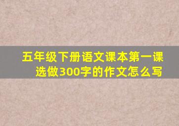 五年级下册语文课本第一课选做300字的作文怎么写