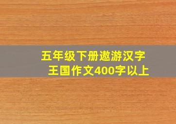 五年级下册遨游汉字王国作文400字以上