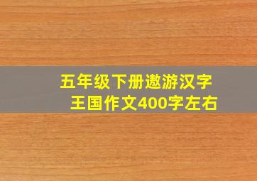 五年级下册遨游汉字王国作文400字左右