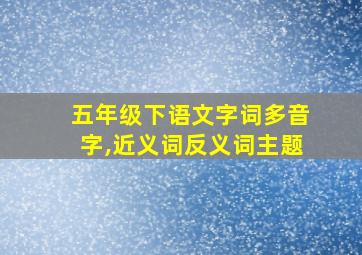 五年级下语文字词多音字,近义词反义词主题