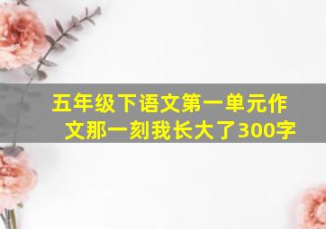 五年级下语文第一单元作文那一刻我长大了300字