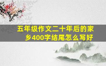 五年级作文二十年后的家乡400字结尾怎么写好