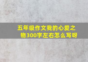 五年级作文我的心爱之物300字左右怎么写呀