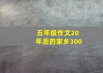 五年级作文20年后的家乡300