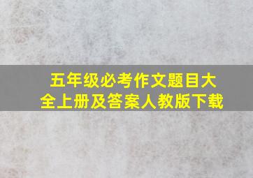 五年级必考作文题目大全上册及答案人教版下载