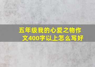 五年级我的心爱之物作文400字以上怎么写好