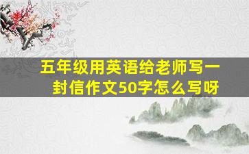 五年级用英语给老师写一封信作文50字怎么写呀