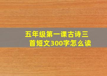 五年级第一课古诗三首短文300字怎么读