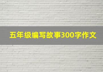 五年级编写故事300字作文