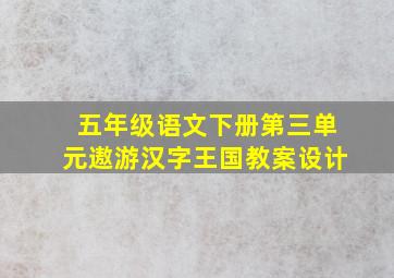 五年级语文下册第三单元遨游汉字王国教案设计