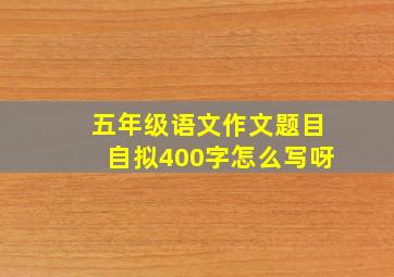 五年级语文作文题目自拟400字怎么写呀