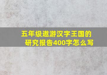 五年级遨游汉字王国的研究报告400字怎么写