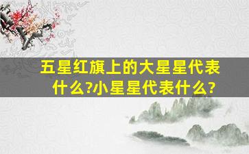 五星红旗上的大星星代表什么?小星星代表什么?