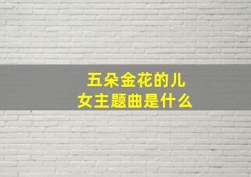 五朵金花的儿女主题曲是什么