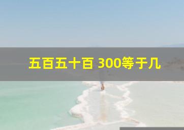 五百五十百+300等于几