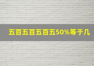 五百五百五百五50%等于几