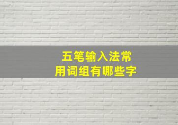 五笔输入法常用词组有哪些字