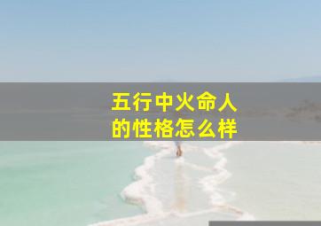 五行中火命人的性格怎么样