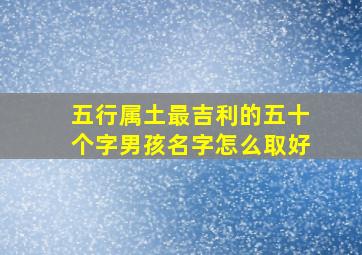 五行属土最吉利的五十个字男孩名字怎么取好