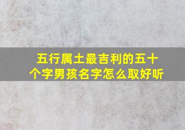 五行属土最吉利的五十个字男孩名字怎么取好听