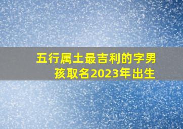 五行属土最吉利的字男孩取名2023年出生