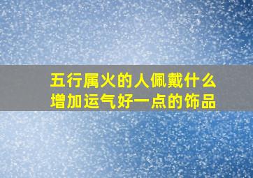 五行属火的人佩戴什么增加运气好一点的饰品