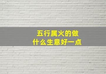 五行属火的做什么生意好一点