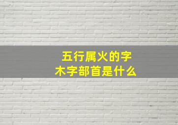 五行属火的字木字部首是什么