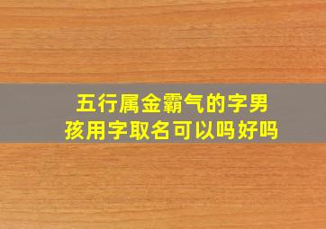 五行属金霸气的字男孩用字取名可以吗好吗