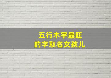 五行木字最旺的字取名女孩儿