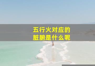 五行火对应的脏腑是什么呢