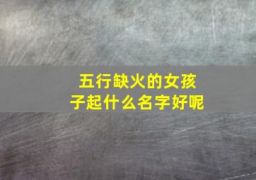 五行缺火的女孩子起什么名字好呢