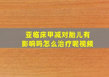 亚临床甲减对胎儿有影响吗怎么治疗呢视频