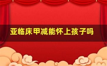 亚临床甲减能怀上孩子吗