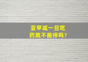 亚甲减一旦吃药就不能停吗?