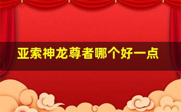 亚索神龙尊者哪个好一点