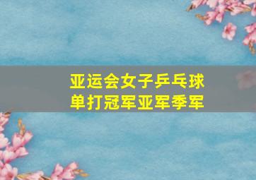 亚运会女子乒乓球单打冠军亚军季军