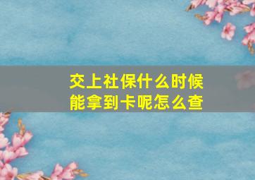 交上社保什么时候能拿到卡呢怎么查