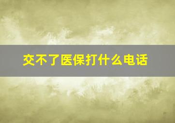 交不了医保打什么电话