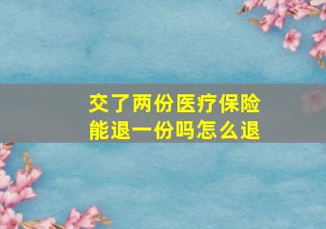 交了两份医疗保险能退一份吗怎么退