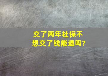 交了两年社保不想交了钱能退吗?