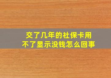 交了几年的社保卡用不了显示没钱怎么回事