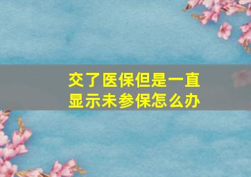 交了医保但是一直显示未参保怎么办