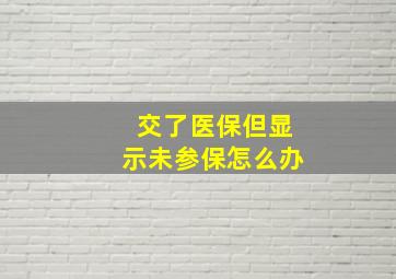 交了医保但显示未参保怎么办