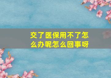 交了医保用不了怎么办呢怎么回事呀