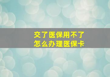 交了医保用不了怎么办理医保卡