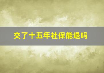 交了十五年社保能退吗