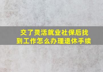 交了灵活就业社保后找到工作怎么办理退休手续