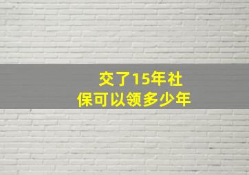 交了15年社保可以领多少年