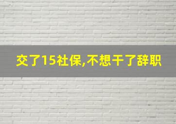 交了15社保,不想干了辞职